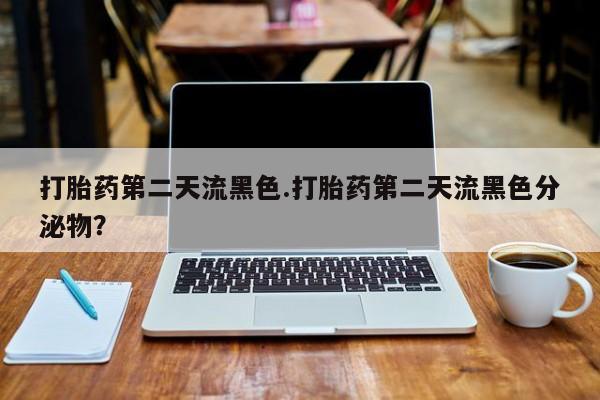 打胎药第二天流黑色.打胎药第二天流黑色分泌物？