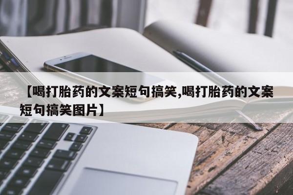 打胎药【喝打胎药的文案短句搞笑,喝打胎药的文案短句搞笑图片】