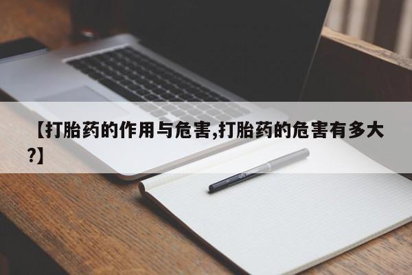 打胎药【打胎药的作用与危害,打胎药的危害有多大?】