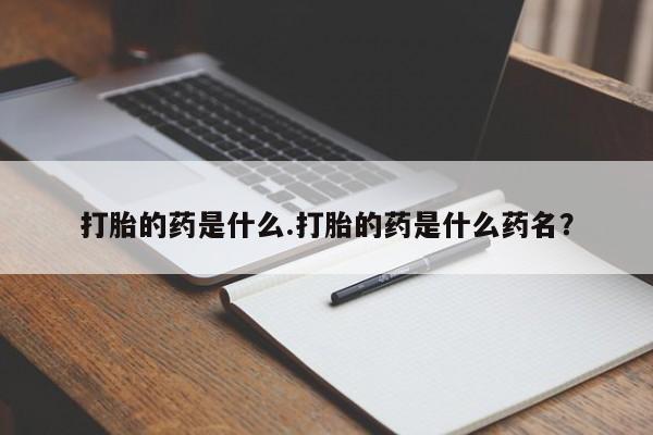 打胎药打胎的药是什么.打胎的药是什么药名？