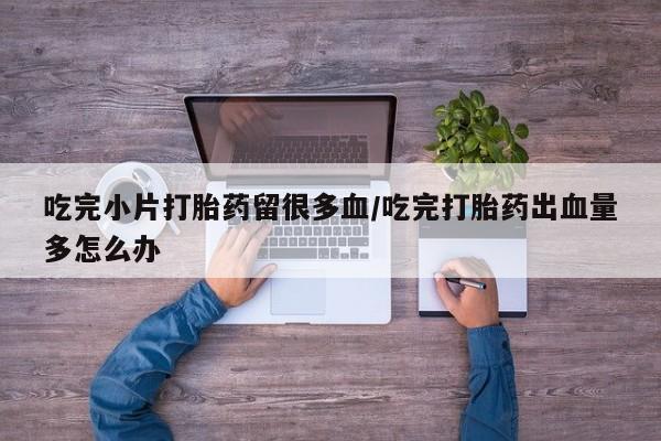 打胎药吃完小片打胎药留很多血/吃完打胎药出血量多怎么办