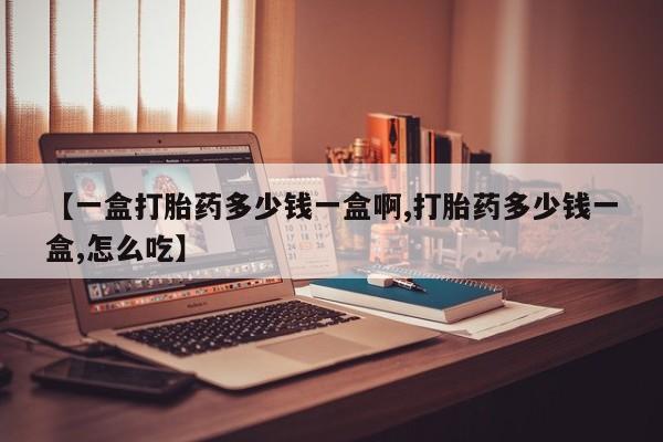 打胎药【一盒打胎药多少钱一盒啊,打胎药多少钱一盒,怎么吃】