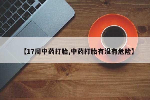 打胎药【17周中药打胎,中药打胎有没有危险】