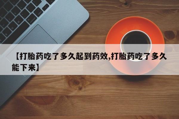 打胎药【打胎药吃了多久起到药效,打胎药吃了多久能下来】