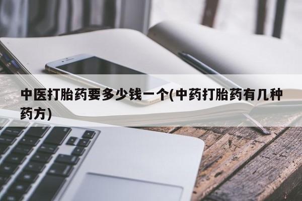 打胎药中医打胎药要多少钱一个(中药打胎药有几种药方)