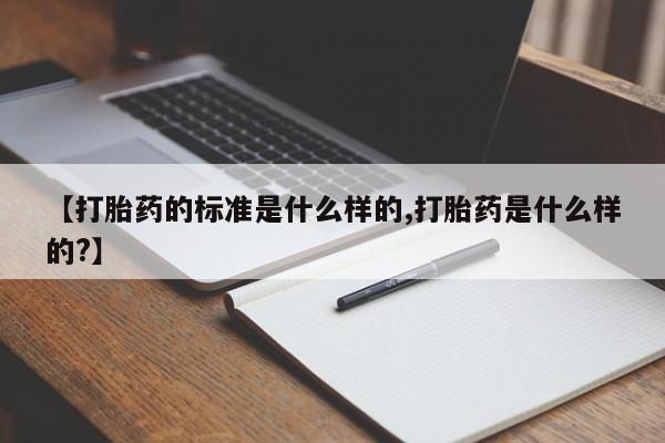 打胎药【打胎药的标准是什么样的,打胎药是什么样的?】