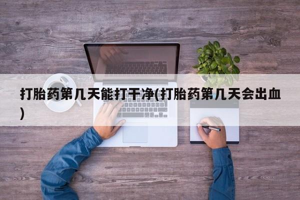 打胎药第几天能打干净(打胎药第几天会出血)