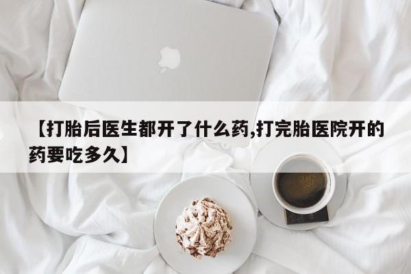 打胎药【打胎后医生都开了什么药,打完胎医院开的药要吃多久】