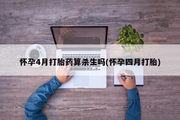 打胎药怀孕4月打胎药算杀生吗(怀孕四月打胎)