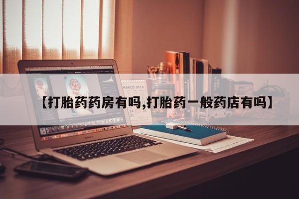 打胎药【打胎药药房有吗,打胎药一般药店有吗】