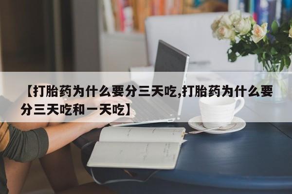 打胎药【打胎药为什么要分三天吃,打胎药为什么要分三天吃和一天吃】