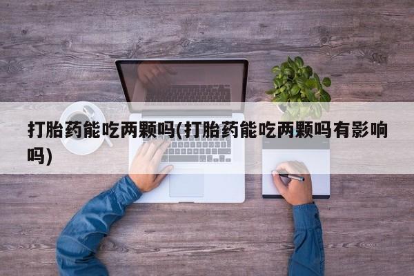 打胎药能吃两颗吗(打胎药能吃两颗吗有影响吗)