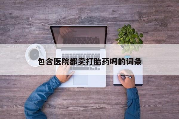 打胎药包含医院都卖打胎药吗的词条