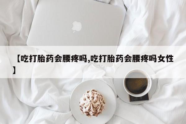 打胎药【吃打胎药会腰疼吗,吃打胎药会腰疼吗女性】