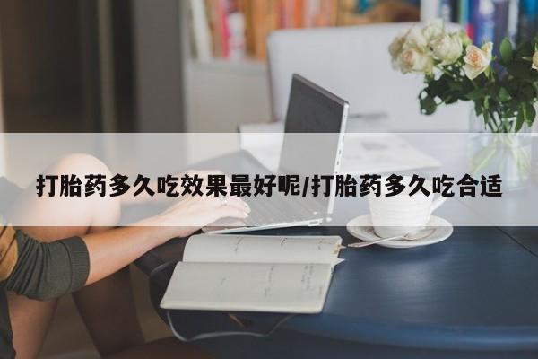 打胎药多久吃效果最好呢/打胎药多久吃合适