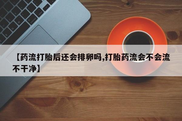 打胎药【药流打胎后还会排卵吗,打胎药流会不会流不干净】