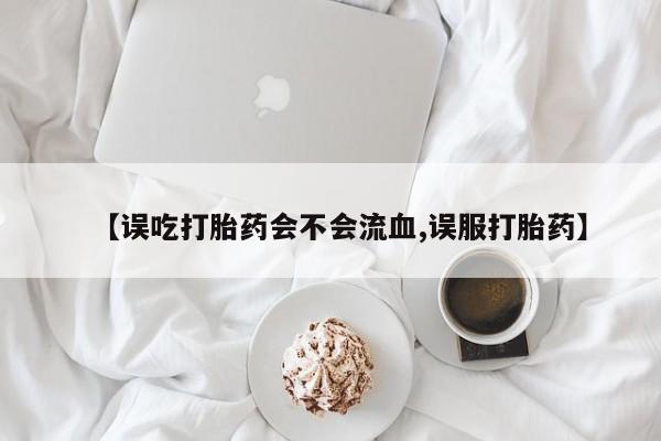打胎药【误吃打胎药会不会流血,误服打胎药】