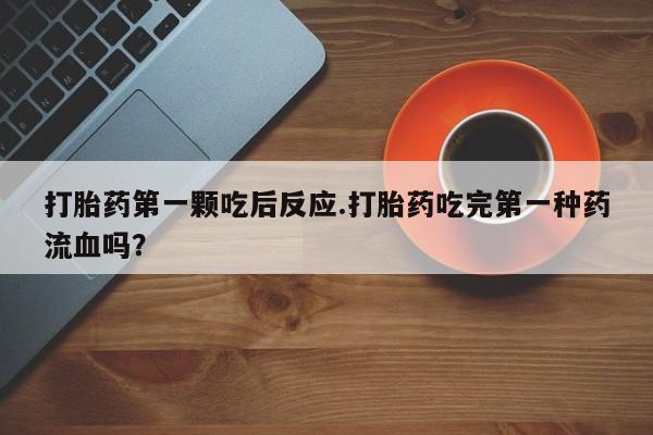 打胎药第一颗吃后反应.打胎药吃完第一种药流血吗？