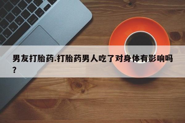 打胎药男友打胎药.打胎药男人吃了对身体有影响吗？