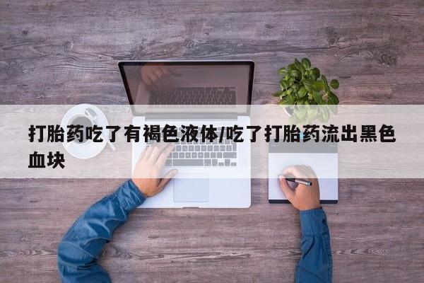 打胎药吃了有褐色液体/吃了打胎药流出黑色血块