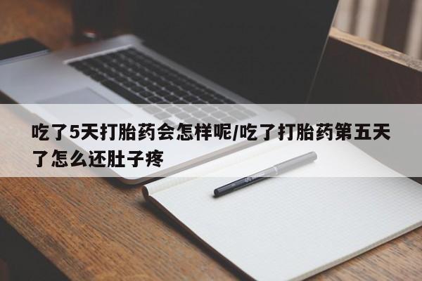 打胎药吃了5天打胎药会怎样呢/吃了打胎药第五天了怎么还肚子疼