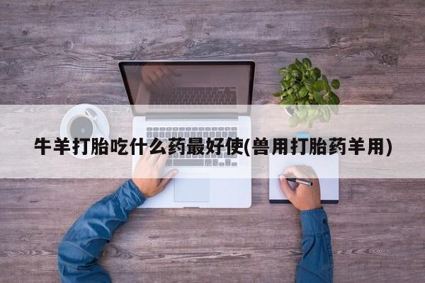 打胎药牛羊打胎吃什么药最好使(兽用打胎药羊用)