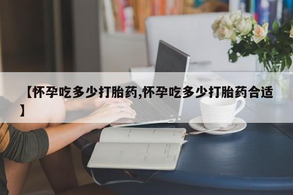 打胎药【怀孕吃多少打胎药,怀孕吃多少打胎药合适】