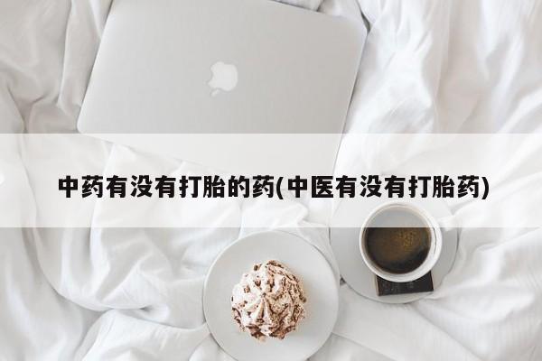 打胎药中药有没有打胎的药(中医有没有打胎药)