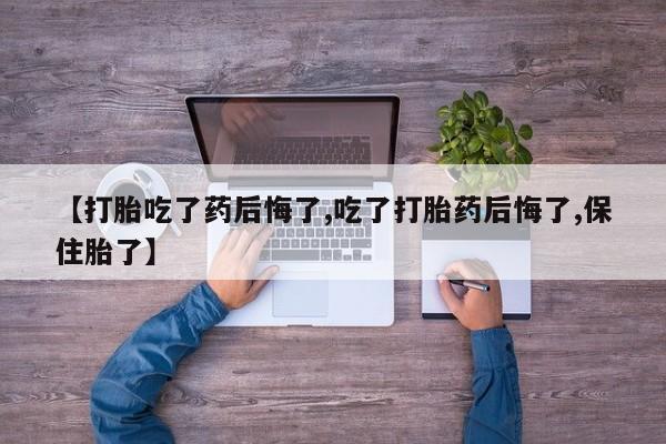打胎药【打胎吃了药后悔了,吃了打胎药后悔了,保住胎了】