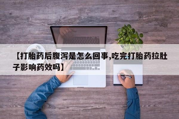 打胎药【打胎药后腹泻是怎么回事,吃完打胎药拉肚子影响药效吗】