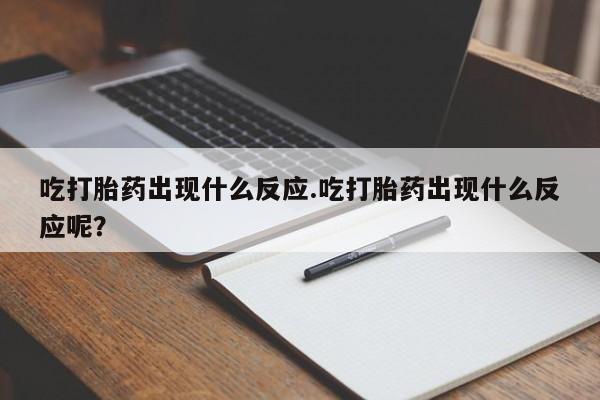 打胎药吃打胎药出现什么反应.吃打胎药出现什么反应呢？