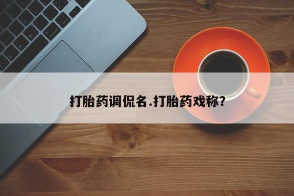 打胎药调侃名.打胎药戏称？