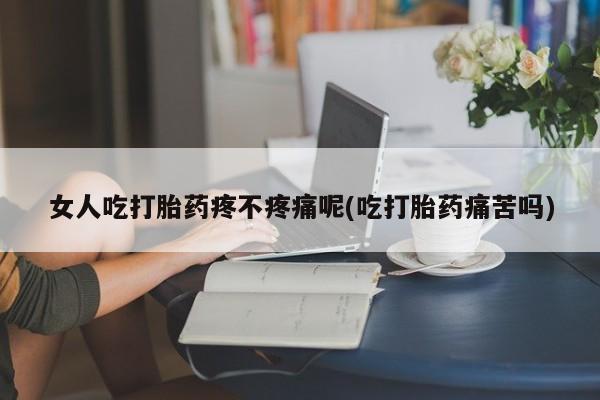 打胎药女人吃打胎药疼不疼痛呢(吃打胎药痛苦吗)
