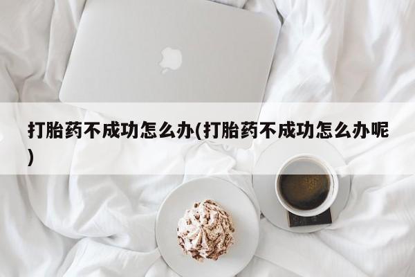 打胎药不成功怎么办(打胎药不成功怎么办呢)