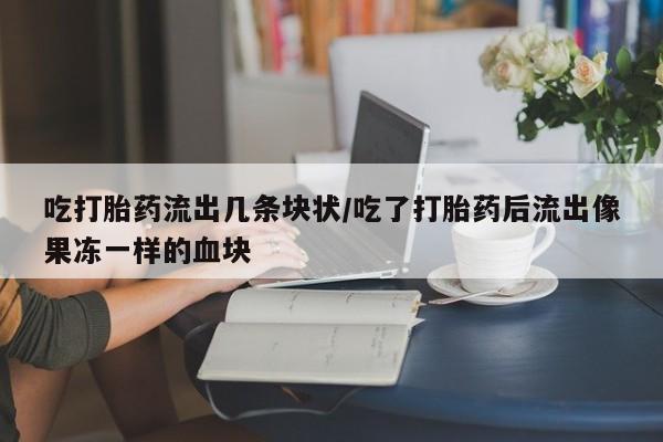 打胎药吃打胎药流出几条块状/吃了打胎药后流出像果冻一样的血块
