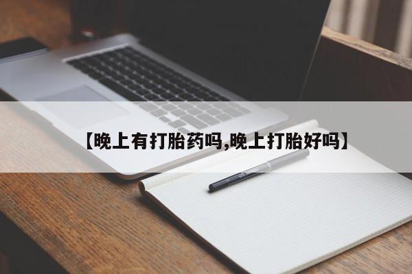 打胎药【晚上有打胎药吗,晚上打胎好吗】