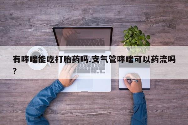 打胎药有哮喘能吃打胎药吗.支气管哮喘可以药流吗？