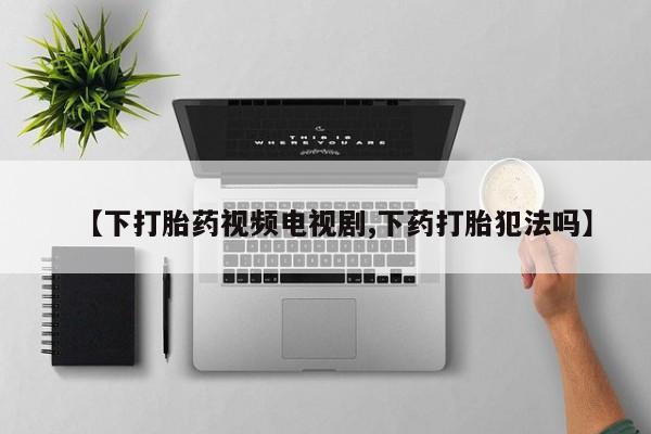 打胎药【下打胎药视频电视剧,下药打胎犯法吗】
