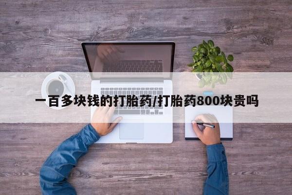 打胎药一百多块钱的打胎药/打胎药800块贵吗