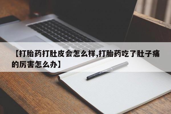 打胎药【打胎药打肚皮会怎么样,打胎药吃了肚子痛的厉害怎么办】