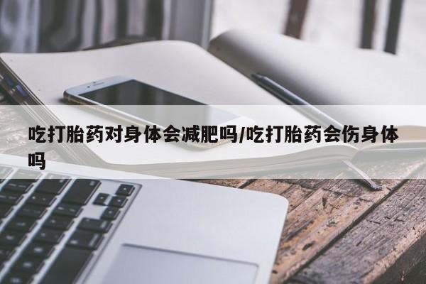 打胎药吃打胎药对身体会减肥吗/吃打胎药会伤身体吗