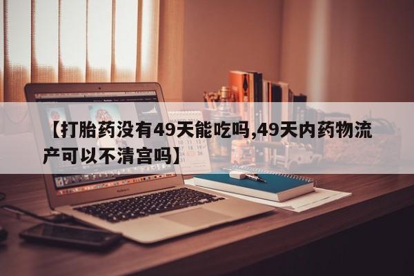 打胎药【打胎药没有49天能吃吗,49天内药物流产可以不清宫吗】