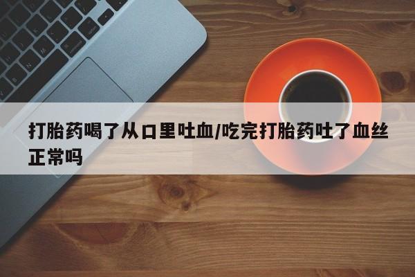 打胎药喝了从口里吐血/吃完打胎药吐了血丝正常吗