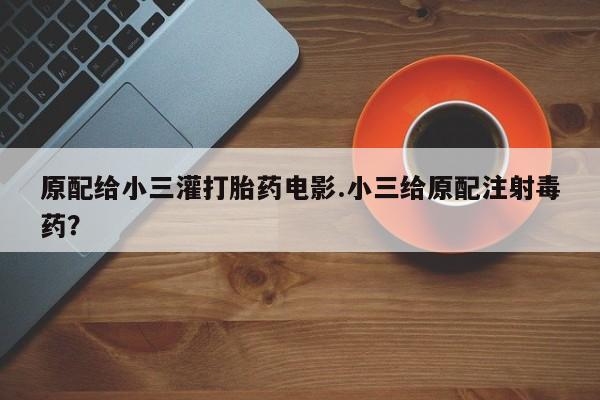 打胎药原配给小三灌打胎药电影.小三给原配注射毒药？