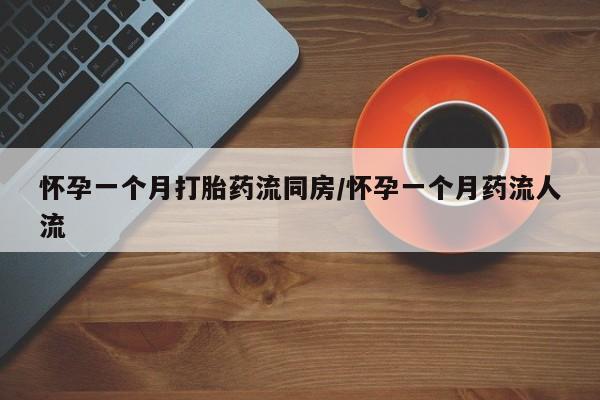 打胎药怀孕一个月打胎药流同房/怀孕一个月药流人流