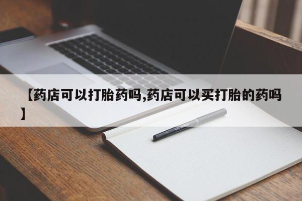 打胎药【药店可以打胎药吗,药店可以买打胎的药吗】
