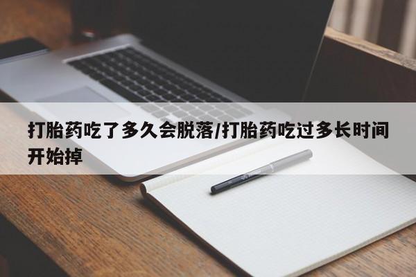 打胎药吃了多久会脱落/打胎药吃过多长时间开始掉
