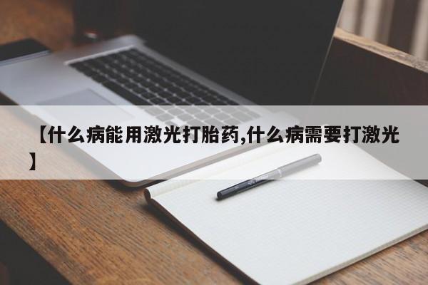 打胎药【什么病能用激光打胎药,什么病需要打激光】