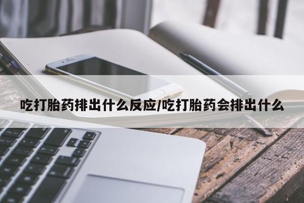 打胎药吃打胎药排出什么反应/吃打胎药会排出什么