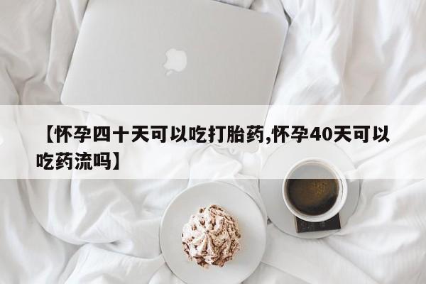 打胎药【怀孕四十天可以吃打胎药,怀孕40天可以吃药流吗】